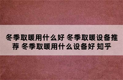 冬季取暖用什么好 冬季取暖设备推荐 冬季取暖用什么设备好 知乎